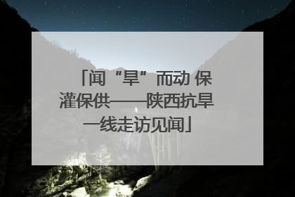 闻“旱”而动 保灌保供——陕西抗旱一线走访见闻