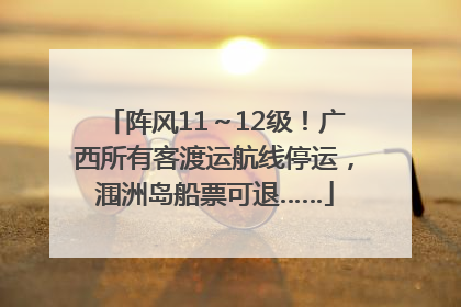 阵风11～12级！广西所有客渡运航线停运，涠洲岛船票可退……