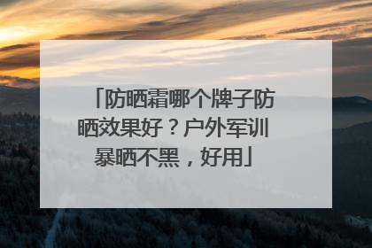 防晒霜哪个牌子防晒效果好？户外军训暴晒不黑，好用