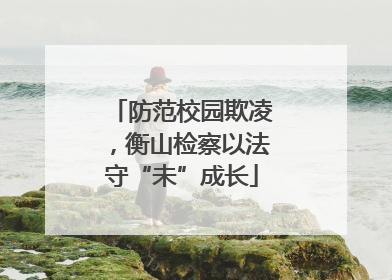 防范校园欺凌，衡山检察以法守“未”成长