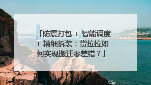 防震打包 + 智能调度 + 精细拆装：货拉拉如何实现搬迁零差错？
