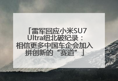 雷军回应小米SU7 Ultra纽北破纪录：相信更多中国车企会加入拼创新的“赛道”
