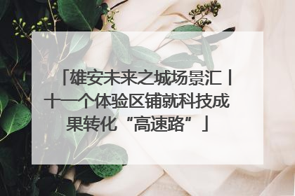 雄安未来之城场景汇丨十一个体验区铺就科技成果转化“高速路”
