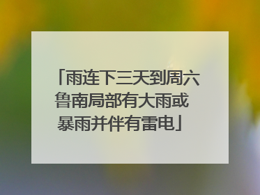 雨连下三天到周六 鲁南局部有大雨或暴雨并伴有雷电