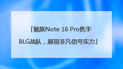 魅族Note 16 Pro携手BLG战队，展现非凡信号实力