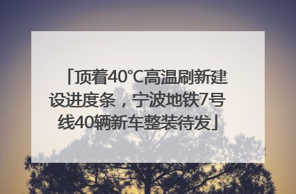 顶着40℃高温刷新建设进度条，宁波地铁7号线40辆新车整装待发