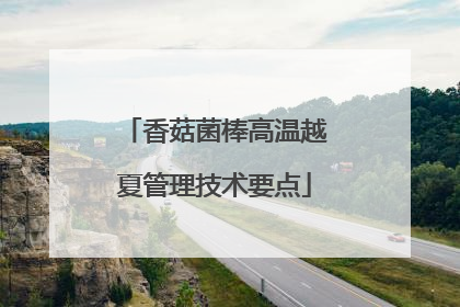 香菇菌棒高温越夏管理技术要点