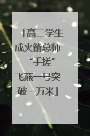 高二学生成火箭总师 “手搓”飞燕一号突破一万米