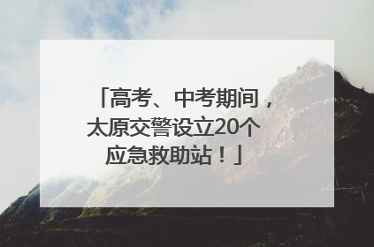 高考、中考期间，太原交警设立20个应急救助站！