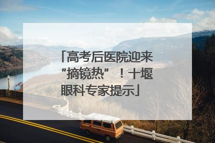 高考后医院迎来“摘镜热”！十堰眼科专家提示