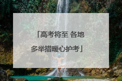 高考将至 各地多举措暖心护考