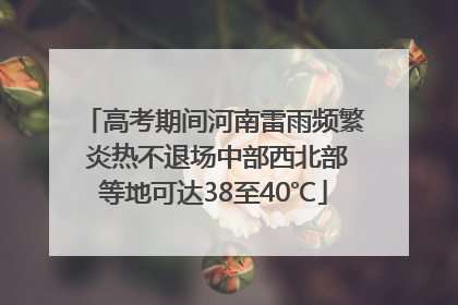 高考期间河南雷雨频繁 炎热不退场中部西北部等地可达38至40℃
