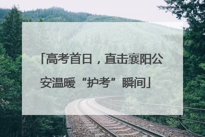 高考首日，直击襄阳公安温暖“护考”瞬间