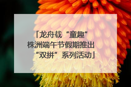 龙舟载“童趣” 株洲端午节假期推出“双拼”系列活动