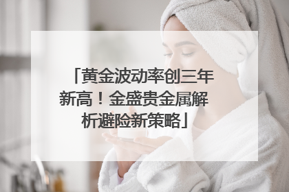 黄金波动率创三年新高！金盛贵金属解析避险新策略