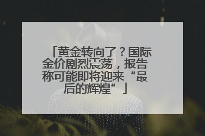 黄金转向了？国际金价剧烈震荡，报告称可能即将迎来“最后的辉煌”