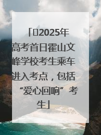 ﻿2025年高考首日霍山文峰学校考生乘车进入考点，包括“爱心回响”考生