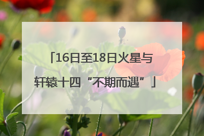 16日至18日火星与轩辕十四“不期而遇”
