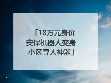 18万元身价安保机器人变身小区寻人神器