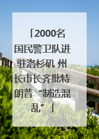 2000名国民警卫队进驻洛杉矶 州长市长齐批特朗普“制造混乱”