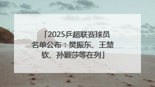 2025乒超联赛球员名单公布：樊振东、王楚钦、孙颖莎等在列