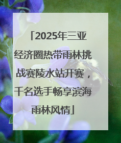 2025年三亚经济圈热带雨林挑战赛陵水站开赛，千名选手畅享滨海雨林风情