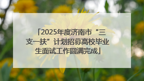 2025年度济南市“三支一扶”计划招募高校毕业生面试工作圆满完成