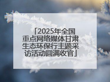 2025年全国重点网络媒体甘肃生态环保行主题采访活动圆满收官