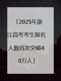 2025年浙江高考考生报名人数首次突破40万人