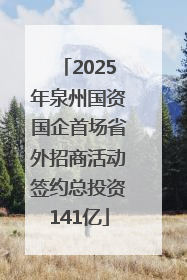 2025年泉州国资国企首场省外招商活动签约总投资141亿