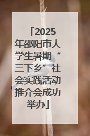 2025年邵阳市大学生暑期“三下乡”社会实践活动推介会成功举办