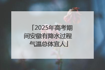 2025年高考期间安徽有降水过程 气温总体宜人