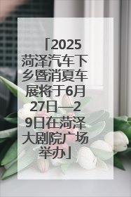 2025菏泽汽车下乡暨消夏车展将于6月27日—29日在菏泽大剧院广场举办