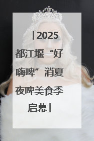 2025都江堰“好嗨啤”消夏夜啤美食季启幕