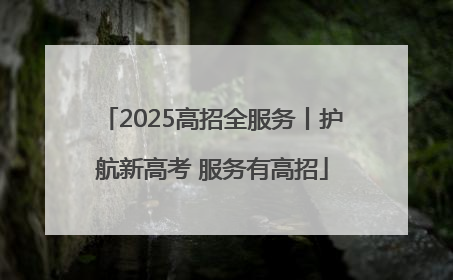 2025高招全服务丨护航新高考 服务有高招