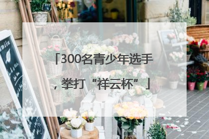 300名青少年选手，拳打“祥云杯”
