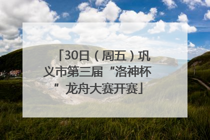 30日（周五）巩义市第三届“洛神杯”龙舟大赛开赛