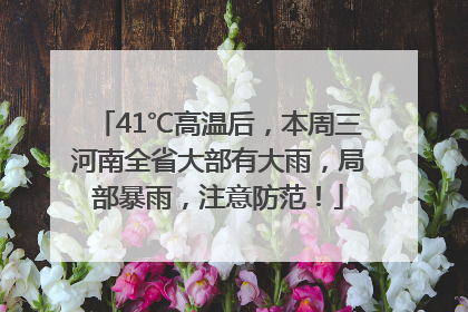 41℃高温后，本周三河南全省大部有大雨，局部暴雨，注意防范！