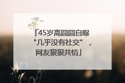 45岁高圆圆自曝“几乎没有社交”，网友狠狠共情