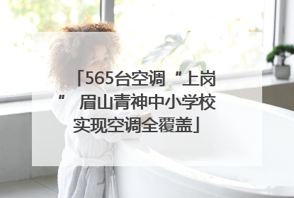 565台空调“上岗” 眉山青神中小学校实现空调全覆盖