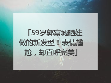 59岁郭富城晒娃做的新发型！表情尴尬，却直呼完美