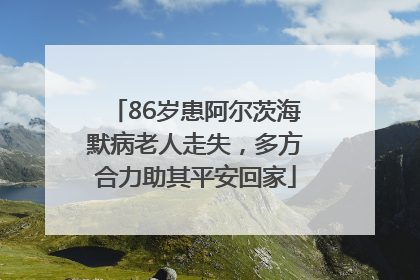 86岁患阿尔茨海默病老人走失，多方合力助其平安回家