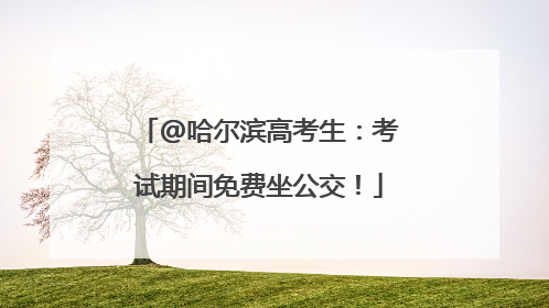 @哈尔滨高考生：考试期间免费坐公交！