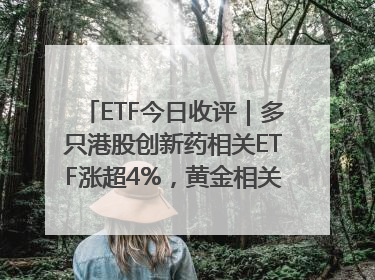ETF今日收评｜多只港股创新药相关ETF涨超4%，黄金相关ETF跌逾1%
