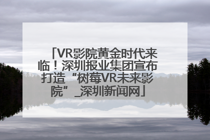 VR影院黄金时代来临！深圳报业集团宣布打造“树莓VR未来影院”_深圳新闻网