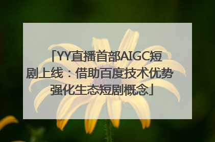 YY直播首部AIGC短剧上线：借助百度技术优势 强化生态短剧概念