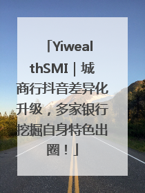 YiwealthSMI｜城商行抖音差异化升级，多家银行挖掘自身特色出圈！