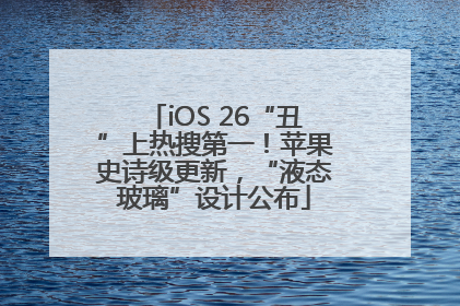 iOS 26“丑”上热搜第一！苹果史诗级更新，“液态玻璃”设计公布
